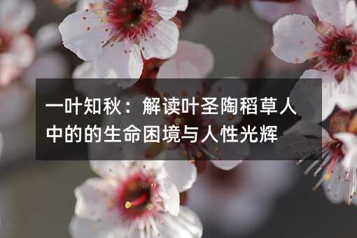 一叶知秋:解读叶圣陶稻草人中的的生命困境与人性光辉