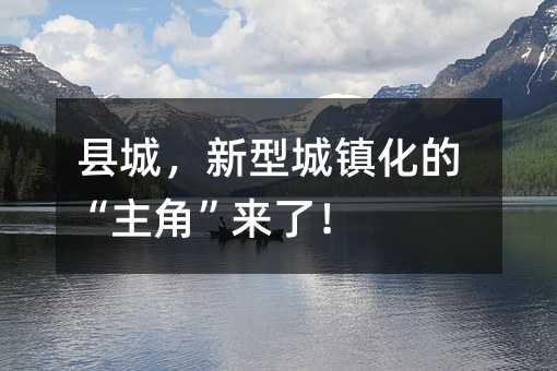 县城,新型城镇化的“主角”来了!