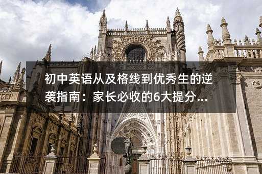 初中英语从及格线到优秀生的逆袭指南:家长必收的6大提分战术