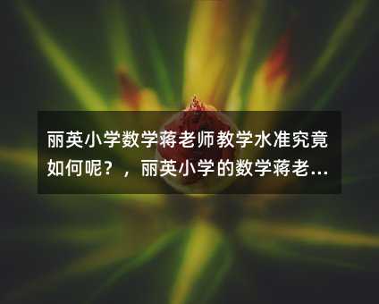 丽英小学数学蒋老师教学水准究竟如何呢?,丽英小学的数学蒋老师到底好不好呀?,丽英小学数学蒋老师教学风格咋样嘞?