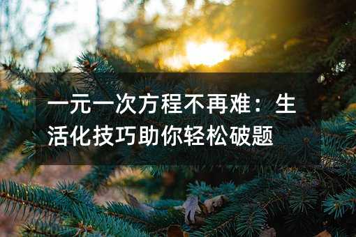 一元一次方程不再难:生活化技巧助你轻松破题