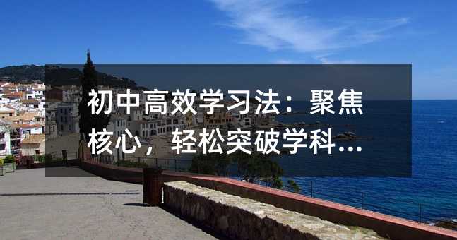 初中高效学习法:聚焦核心,轻松突破学科难点