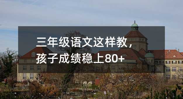 三年级语文这样教,孩子成绩稳上80+!