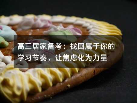 高三居家备考:找回属于你的学习节奏,让焦虑化为力量
