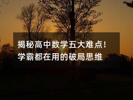 揭秘高中数学五大难点!学霸都在用的破局思维