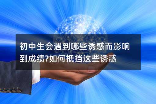 初中生会遇到哪些诱惑而影响到成绩?如何抵挡这些诱惑