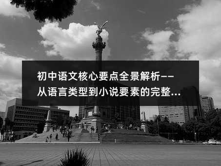 初中语文核心要点全景解析——从语言类型到小说要素的完整指南