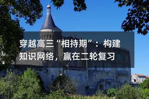 穿越高三“相持期”:构建知识网络,赢在二轮复习